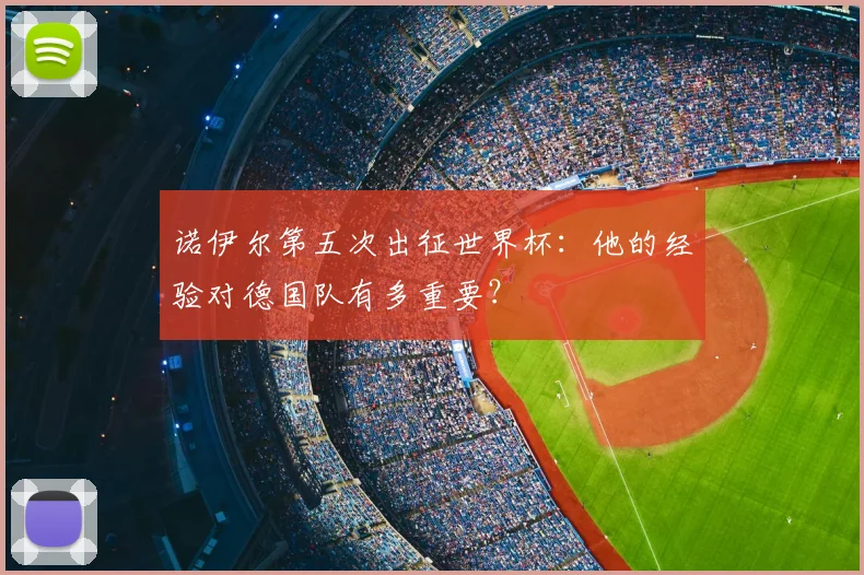 诺伊尔第五次出征世界杯:他的经验对德国队有多重要?