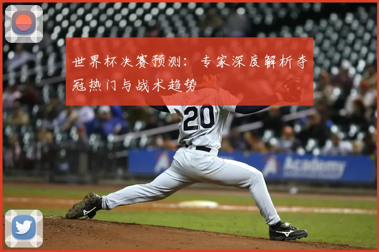 世界杯决赛预测：专家深度解析夺冠热门与战术趋势