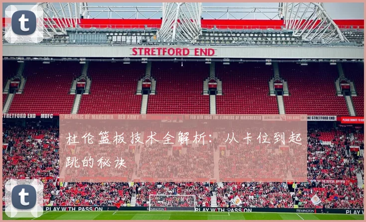 杜伦篮板技术全解析：从卡位到起跳的秘诀