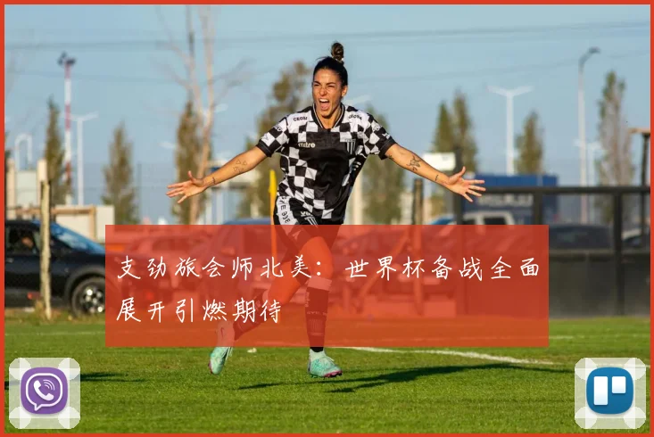 支劲旅会师北美：世界杯备战全面展开引燃期待