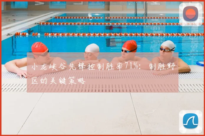 小龙峡谷先锋控制胜率71%：制胜野区的关键策略
