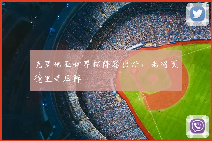 克罗地亚世界杯阵容出炉,老将莫德里奇压阵