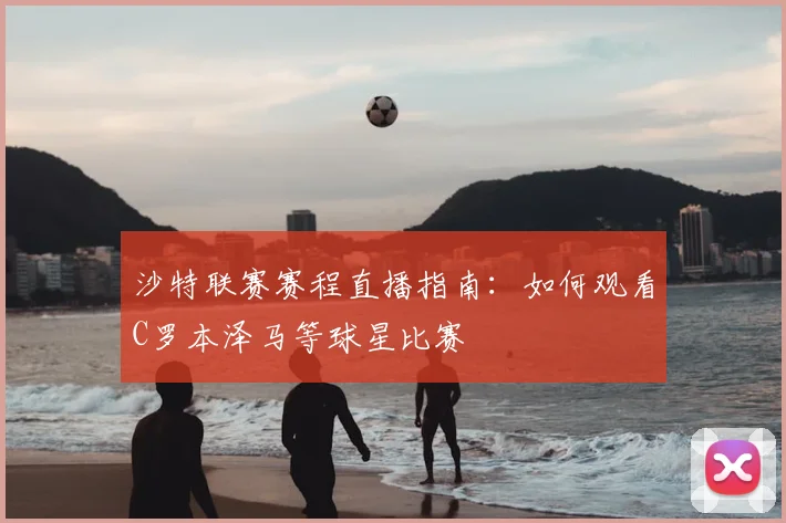 沙特联赛赛程直播指南：如何观看C罗本泽马等球星比赛