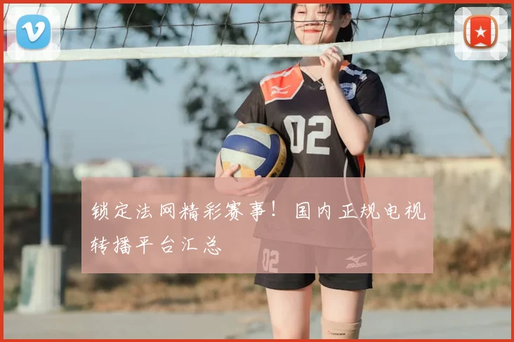 锁定法网精彩赛事！国内正规电视转播平台汇总