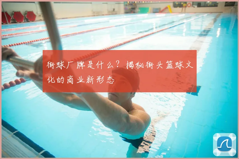 街球厂牌是什么？揭秘街头篮球文化的商业新形态