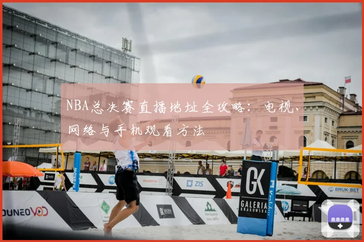 NBA总决赛直播地址全攻略：电视、网络与手机观看方法