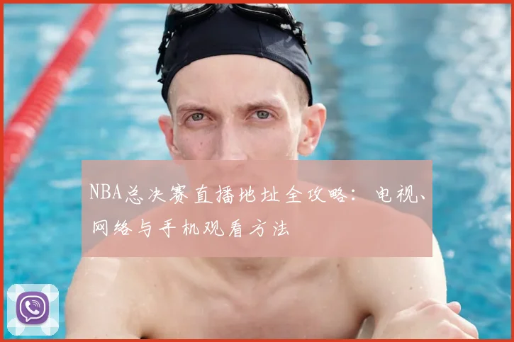 NBA总决赛直播地址全攻略：电视、网络与手机观看方法