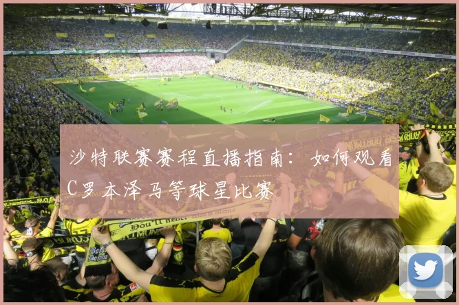 沙特联赛赛程直播指南：如何观看C罗本泽马等球星比赛