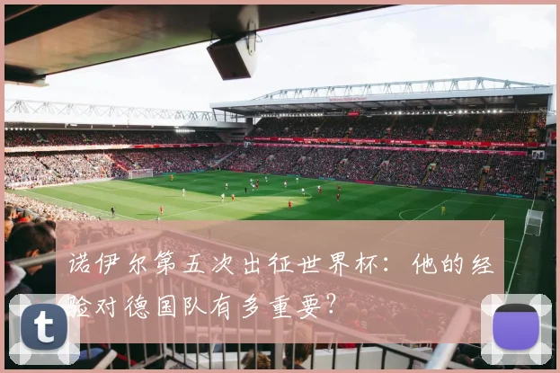 诺伊尔第五次出征世界杯：他的经验对德国队有多重要？