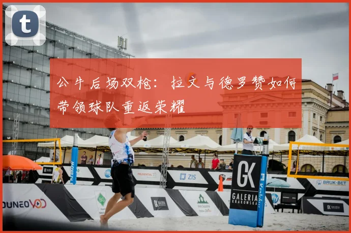 公牛后场双枪：拉文与德罗赞如何带领球队重返荣耀
