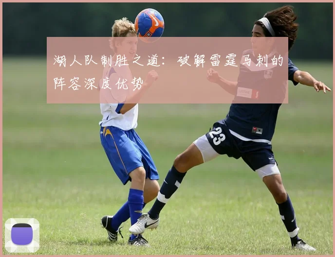 湖人队制胜之道:破解雷霆马刺的阵容深度优势