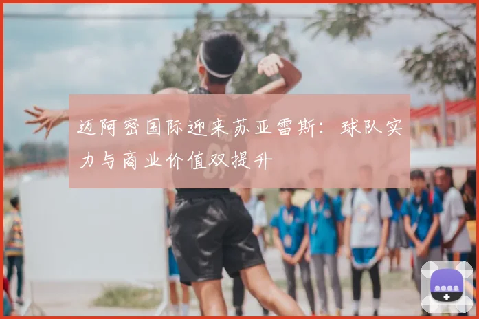 迈阿密国际迎来苏亚雷斯：球队实力与商业价值双提升