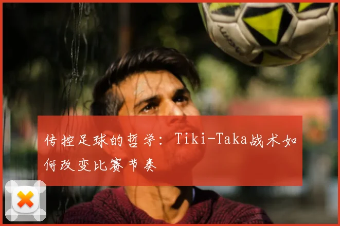 传控足球的哲学：Tiki-Taka战术如何改变比赛节奏